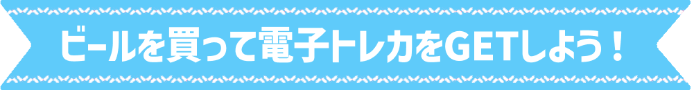 ビールを買って電子トレカをGETしよう！