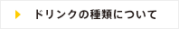 ドリンクの種類についてはこちらをご覧ください