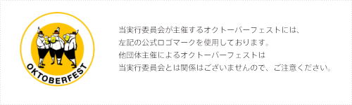 当実行委員会が主催するオクトーバーフェストには、左記の公式ロゴマークを使用しております。他団体主催によるオクトーバーフェストは当実行委員会とは関係はございませんので、ご注意ください。