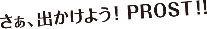 さあ、出かけよう! PROST!!